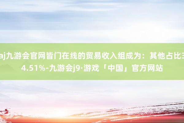 aj九游会官网皆门在线的贸易收入组成为：其他占比34.51%-九游会j9·游戏「中国」官方网站