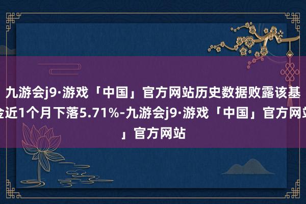 九游会j9·游戏「中国」官方网站历史数据败露该基金近1个月下落5.71%-九游会j9·游戏「中国」官方网站