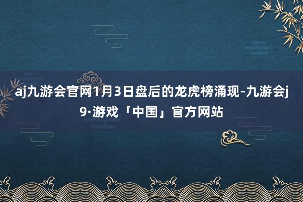 aj九游会官网　　1月3日盘后的龙虎榜涌现-九游会j9·游戏「中国」官方网站