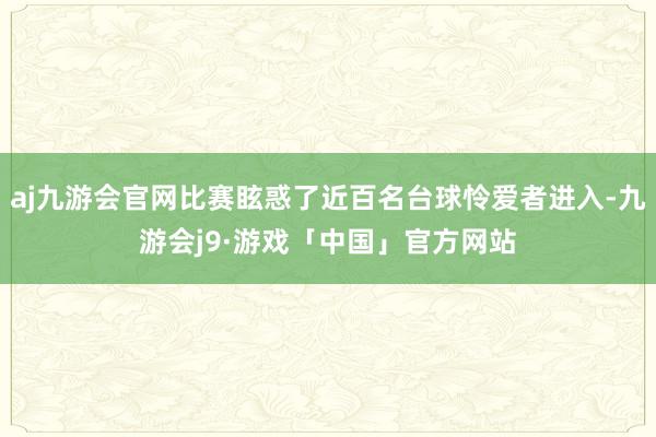 aj九游会官网比赛眩惑了近百名台球怜爱者进入-九游会j9·游戏「中国」官方网站