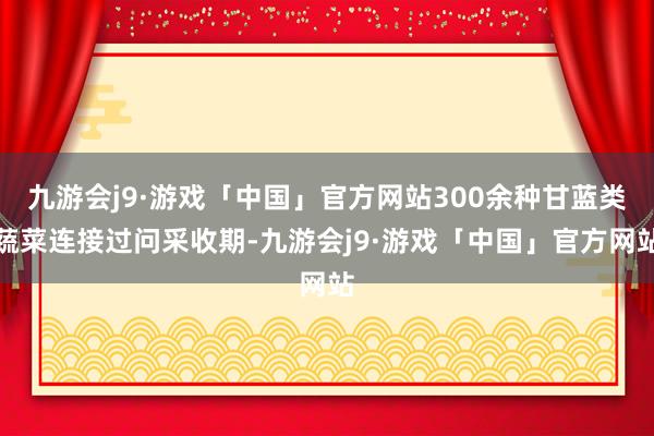 九游会j9·游戏「中国」官方网站300余种甘蓝类蔬菜连接过问采收期-九游会j9·游戏「中国」官方网站