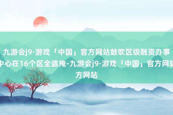 九游会j9·游戏「中国」官方网站鼓吹区级融资办事中心在16个区全遮掩-九游会j9·游戏「中国」官方网站